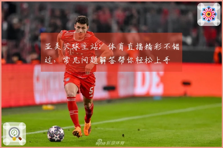 亚美买球主站:体育直播精彩不错过,常见问题解答帮你轻松上手