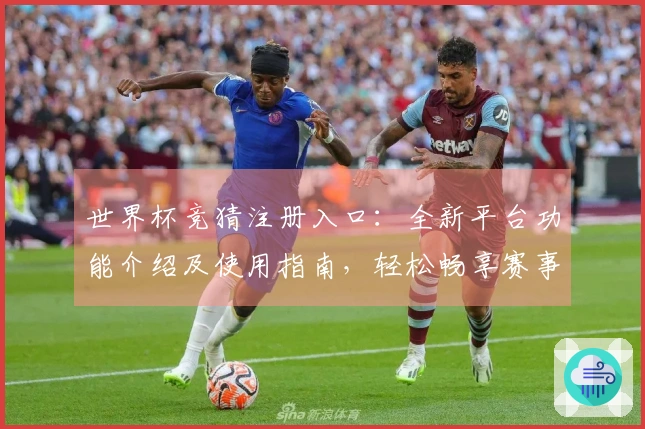 世界杯竞猜注册入口：全新平台功能介绍及使用指南，轻松畅享赛事体验！
