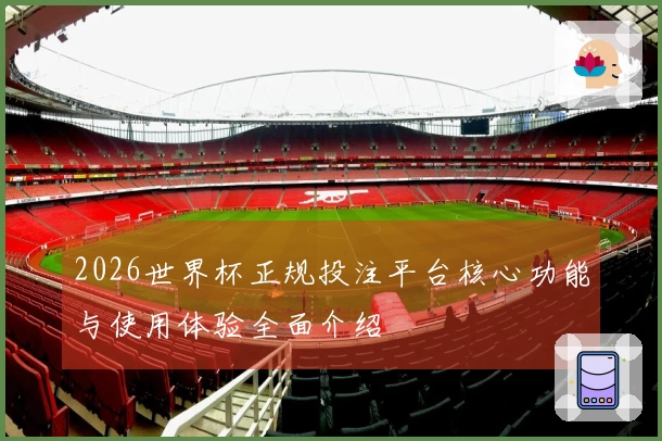 2026世界杯正规投注平台核心功能与使用体验全面介绍