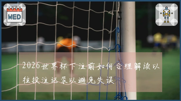 2026世界杯下注前如何合理解读以往投注记录以避免失误
