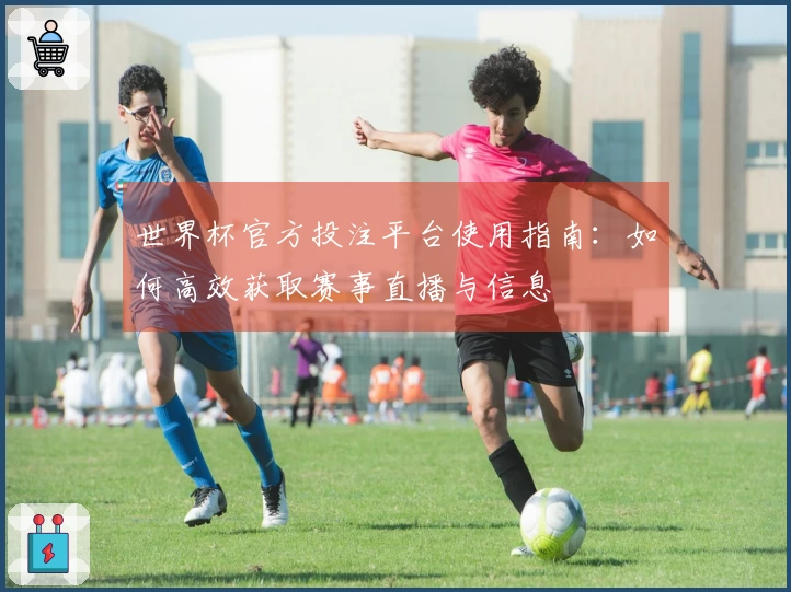 世界杯官方投注平台使用指南:如何高效获取赛事直播与信息