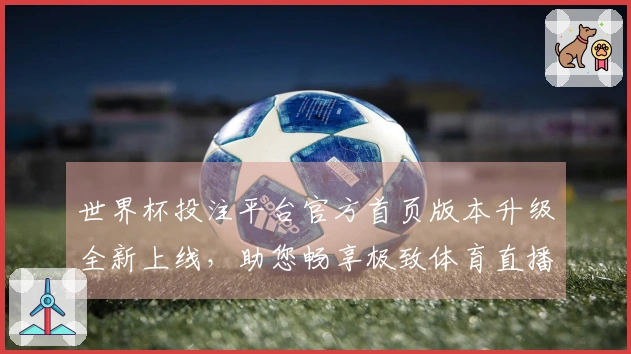 世界杯投注平台官方首页版本升级全新上线，助您畅享极致体育直播精彩体验