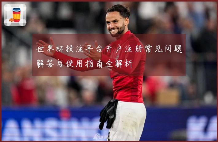 世界杯投注平台开户注册常见问题解答与使用指南全解析