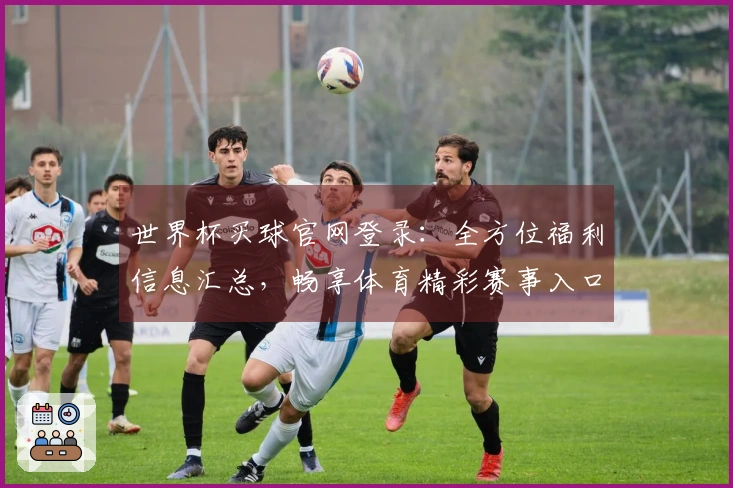 世界杯买球官网登录：全方位福利信息汇总，畅享体育精彩赛事入口指南
