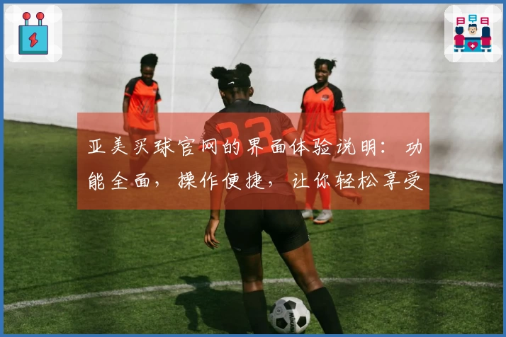 亚美买球官网的界面体验说明：功能全面，操作便捷，让你轻松享受体育直播