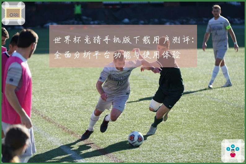 世界杯竞猜手机版下载用户测评：全面分析平台功能与使用体验