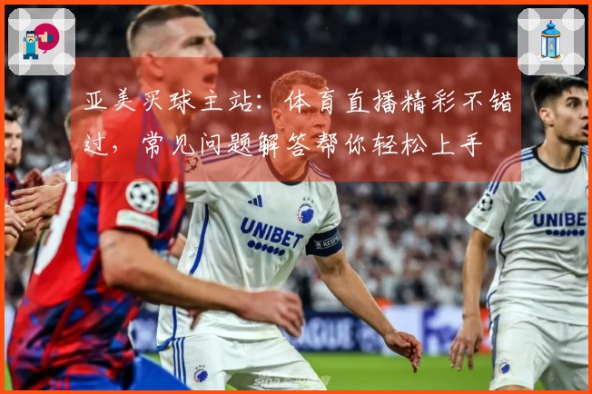 亚美买球主站：体育直播精彩不错过，常见问题解答帮你轻松上手