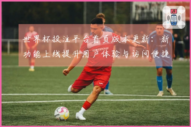 世界杯投注平台首页版本更新:新功能上线提升用户体验与访问便捷性