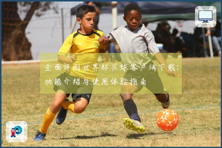 全面评测世界杯买球客户端下载：功能介绍与使用体验指南