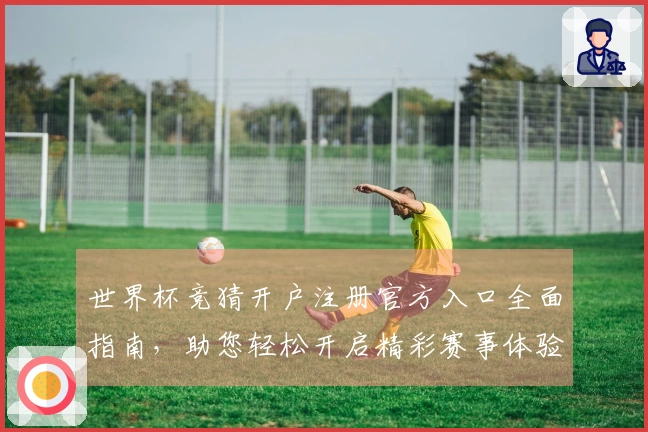 世界杯竞猜开户注册官方入口全面指南，助您轻松开启精彩赛事体验