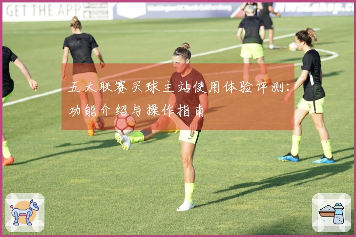 五大联赛买球主站使用体验评测：功能介绍与操作指南