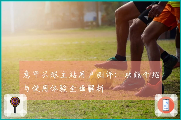 意甲买球主站用户测评：功能介绍与使用体验全面解析