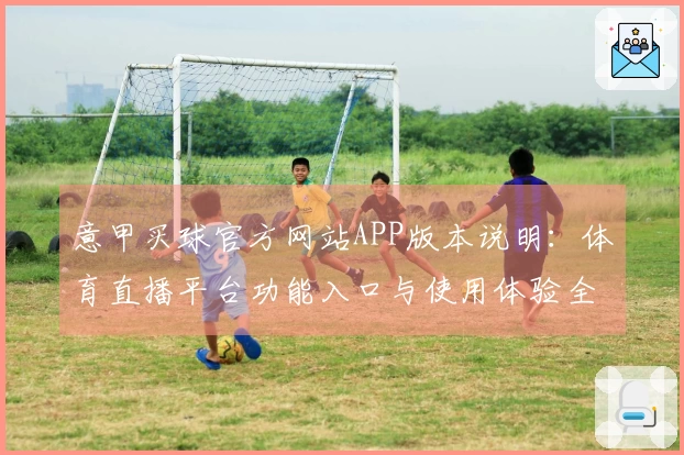 意甲买球官方网站APP版本说明：体育直播平台功能入口与使用体验全方位指南
