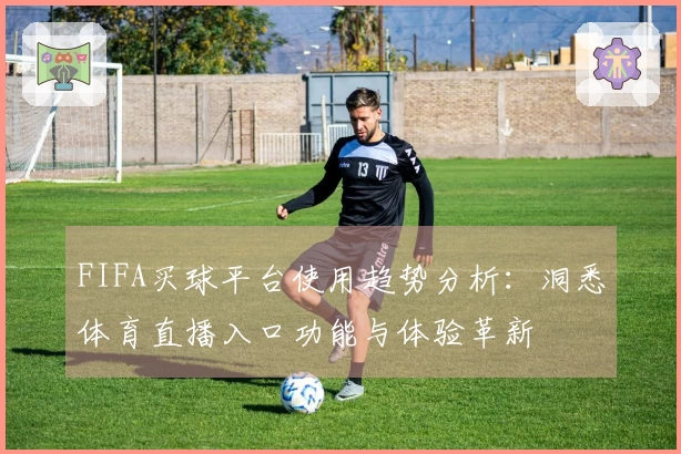 FIFA买球平台使用趋势分析：洞悉体育直播入口功能与体验革新