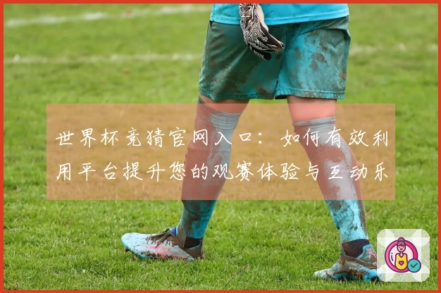 世界杯竞猜官网入口：如何有效利用平台提升您的观赛体验与互动乐趣