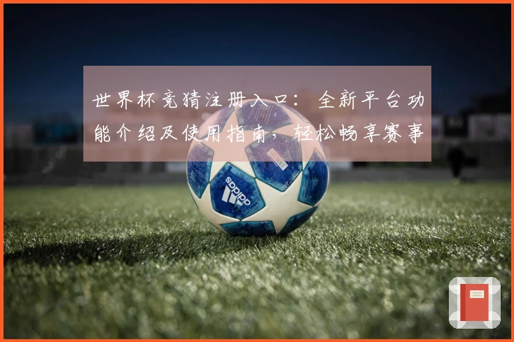 世界杯竞猜注册入口:全新平台功能介绍及使用指南,轻松畅享赛事体验!