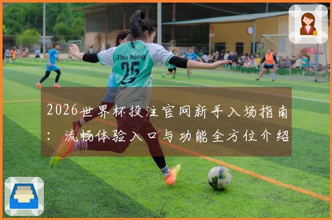 2026世界杯投注官网新手入场指南：流畅体验入口与功能全方位介绍