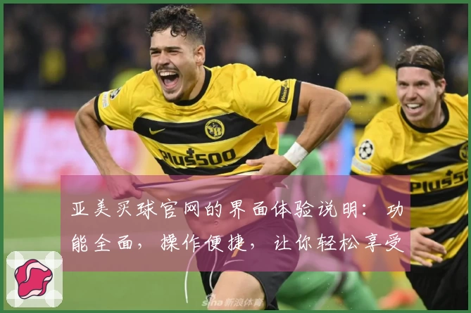 亚美买球官网的界面体验说明：功能全面，操作便捷，让你轻松享受体育直播