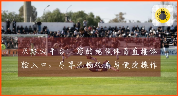 买球站平台：您的绝佳体育直播体验入口，尽享流畅观看与便捷操作