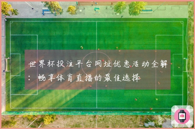 世界杯投注平台网址优惠活动全解：畅享体育直播的最佳选择