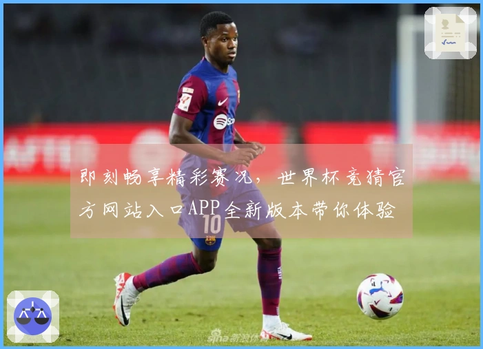 即刻畅享精彩赛况，世界杯竞猜官方网站入口APP全新版本带你体验