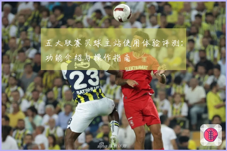 五大联赛买球主站使用体验评测：功能介绍与操作指南