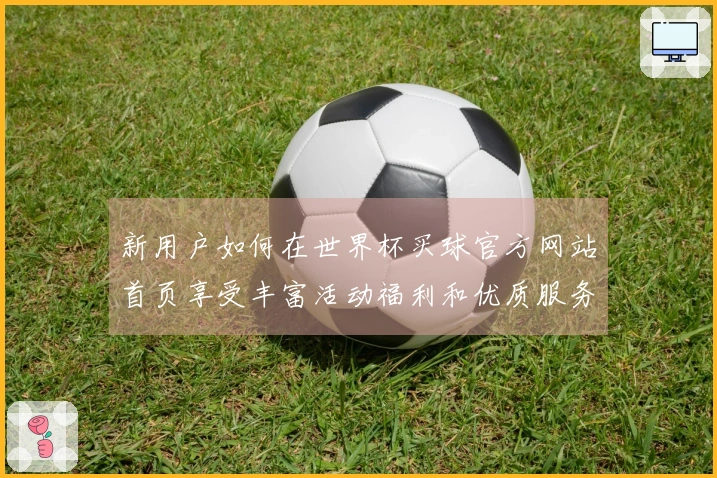 新用户如何在世界杯买球官方网站首页享受丰富活动福利和优质服务