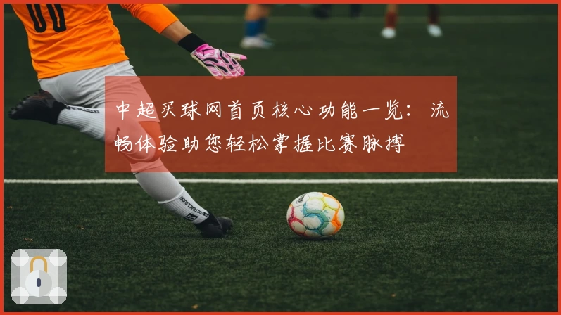 中超买球网首页核心功能一览：流畅体验助您轻松掌握比赛脉搏