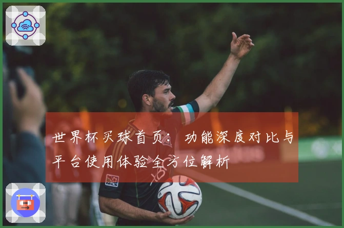 世界杯买球首页：功能深度对比与平台使用体验全方位解析