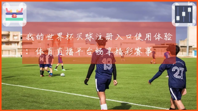 我的世界杯买球注册入口使用体验：体育直播平台畅享精彩赛事