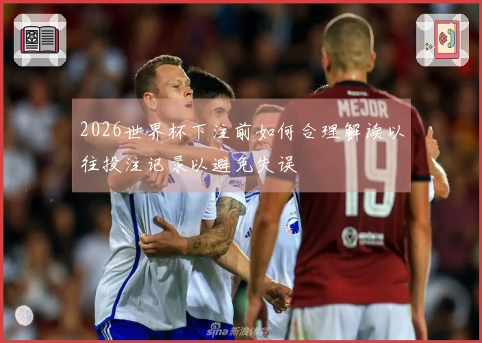 2026世界杯下注前如何合理解读以往投注记录以避免失误