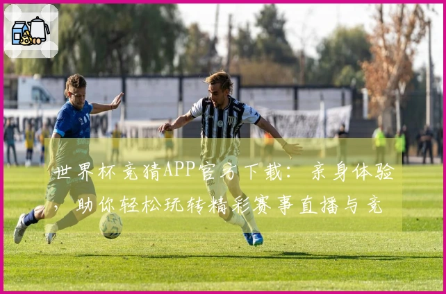 世界杯竞猜APP官方下载：亲身体验，助你轻松玩转精彩赛事直播与竞猜。