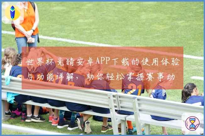 世界杯竞猜安卓APP下载的使用体验与功能详解，助你轻松掌握赛事动态