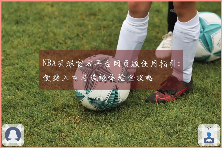 NBA买球官方平台网页版使用指引：便捷入口与流畅体验全攻略