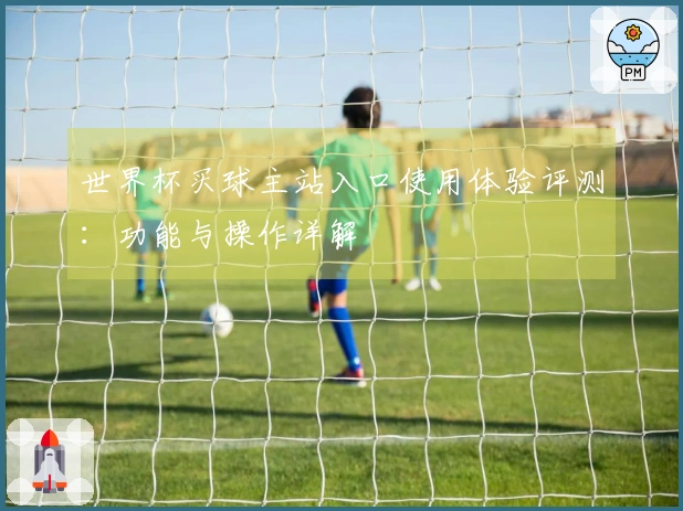 世界杯买球主站入口使用体验评测：功能与操作详解