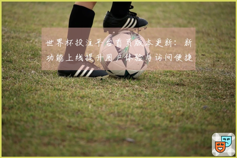 世界杯投注平台首页版本更新：新功能上线提升用户体验与访问便捷性