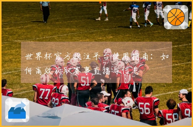 世界杯官方投注平台使用指南：如何高效获取赛事直播与信息