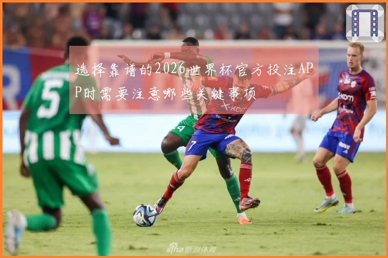 选择靠谱的2026世界杯官方投注APP时需要注意哪些关键事项