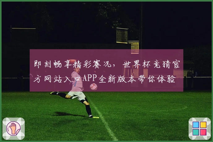 即刻畅享精彩赛况，世界杯竞猜官方网站入口APP全新版本带你体验