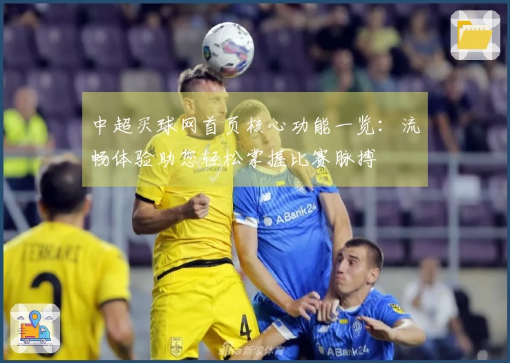 中超买球网首页核心功能一览：流畅体验助您轻松掌握比赛脉搏