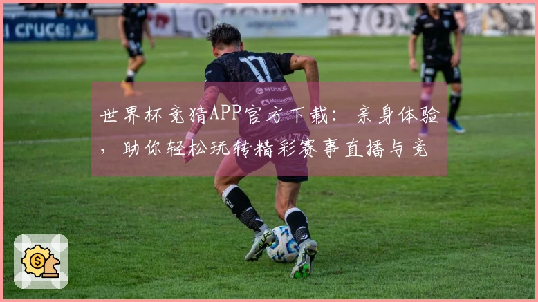 世界杯竞猜APP官方下载：亲身体验，助你轻松玩转精彩赛事直播与竞猜。