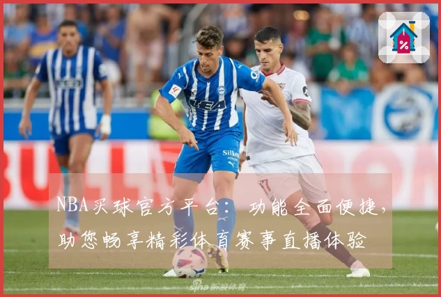 NBA买球官方平台：功能全面便捷，助您畅享精彩体育赛事直播体验