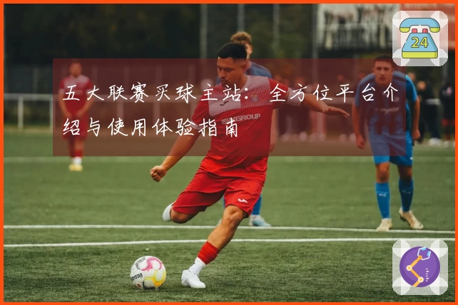 五大联赛买球主站：全方位平台介绍与使用体验指南