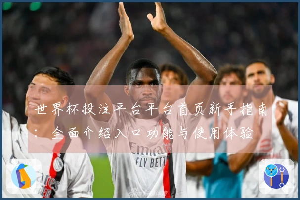 世界杯投注平台平台首页新手指南：全面介绍入口功能与使用体验