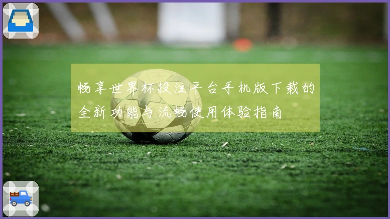 畅享世界杯投注平台手机版下载的全新功能与流畅使用体验指南