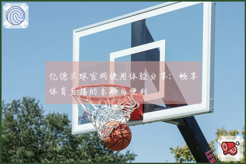 亿德买球官网使用体验分享：畅享体育直播的乐趣与便利