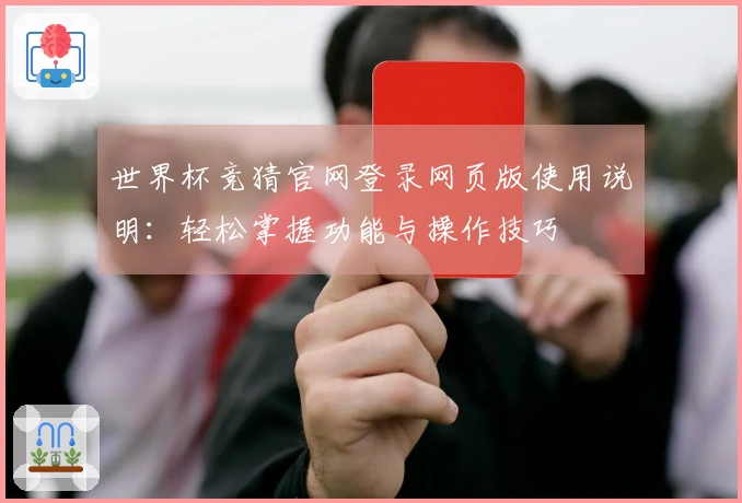 世界杯竞猜官网登录网页版使用说明：轻松掌握功能与操作技巧