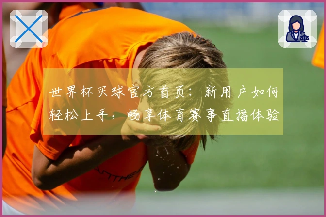 世界杯买球官方首页:新用户如何轻松上手,畅享体育赛事直播体验