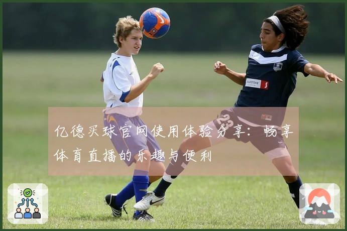 亿德买球官网使用体验分享：畅享体育直播的乐趣与便利